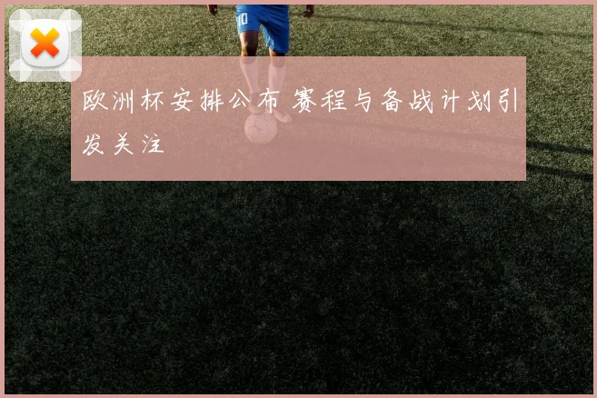 欧洲杯安排公布 赛程与备战计划引发关注