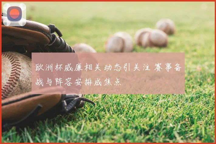 欧洲杯威廉相关动态引关注 赛事备战与阵容安排成焦点