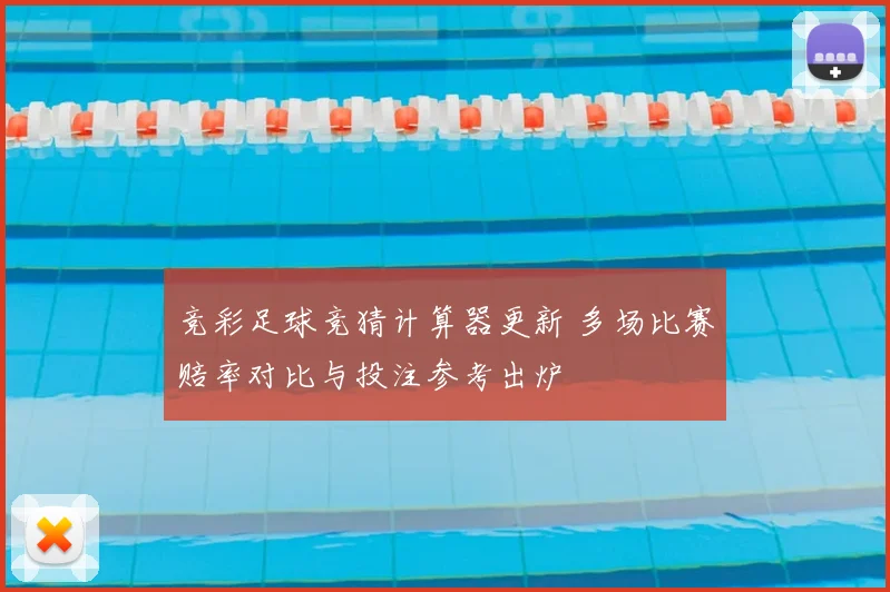 竞彩足球竞猜计算器更新 多场比赛赔率对比与投注参考出炉