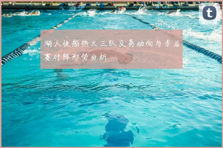 湖人快船热火三队交易动向与季后赛对阵形势分析